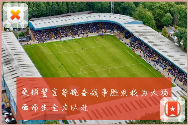 桑顿誓言每晚奋战争胜利我为大场面而生全力以赴