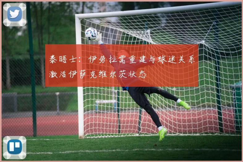 泰晤士：伊劳拉需重建与球迷关系激活伊萨克维尔茨状态