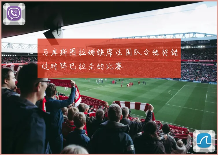 马库斯图拉姆缺席法国队合练将错过对阵巴拉圭的比赛