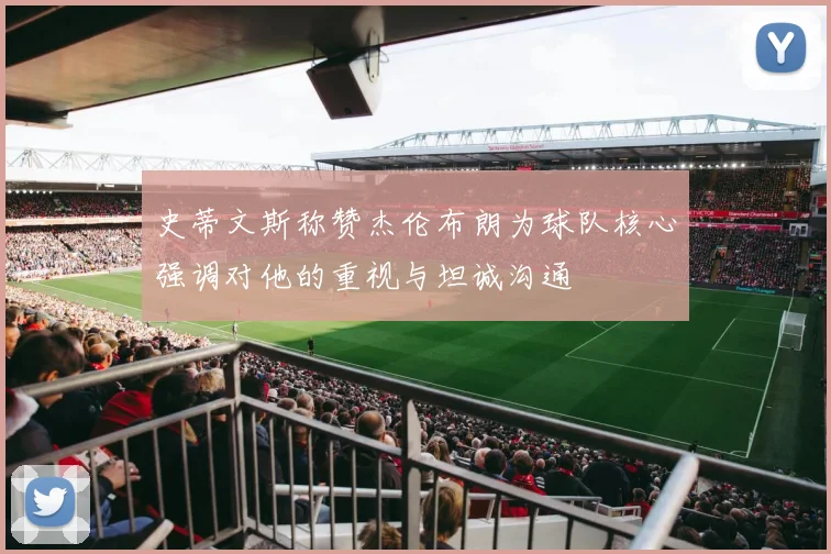 史蒂文斯称赞杰伦布朗为球队核心强调对他的重视与坦诚沟通