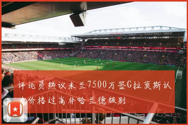 评论员热议米兰7500万签G拉莫斯认为价格过高非哈兰德级别