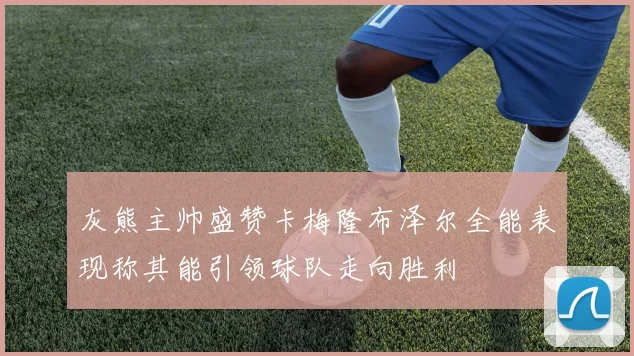 灰熊主帅盛赞卡梅隆布泽尔全能表现称其能引领球队走向胜利
