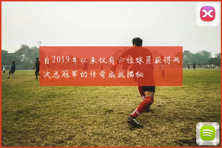 自2019年以来仅有六位球员获得两次总冠军的传奇成就揭秘