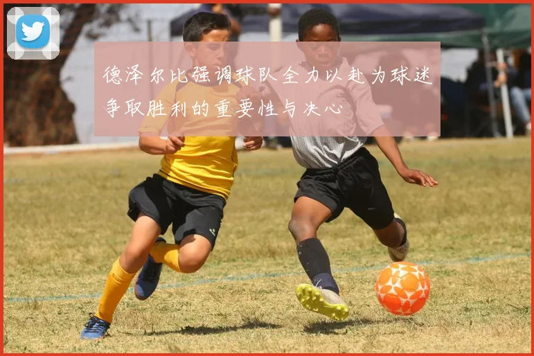 德泽尔比强调球队全力以赴为球迷争取胜利的重要性与决心