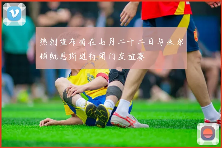热刺宣布将在七月二十二日与米尔顿凯恩斯进行闭门友谊赛
