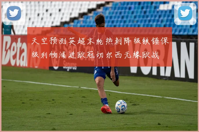 天空预测英超末轮热刺降级铁锤保级利物浦进欧冠切尔西无缘欧战