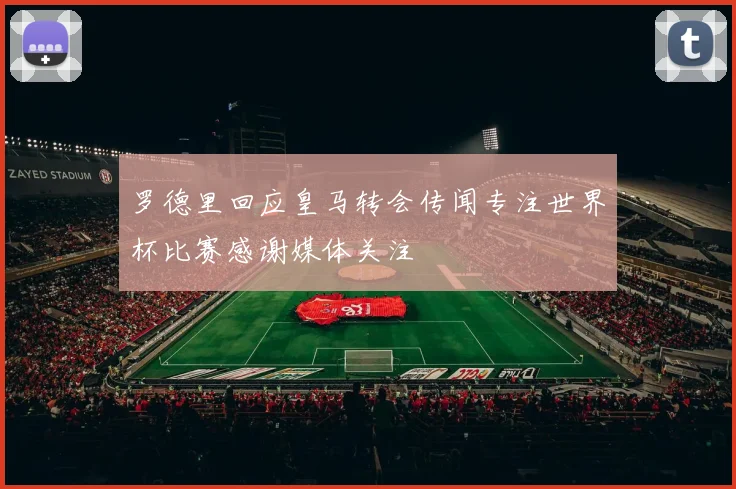 罗德里回应皇马转会传闻专注世界杯比赛感谢媒体关注
