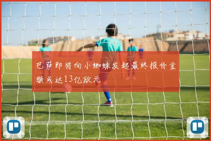 巴萨即将向小蜘蛛发起最终报价金额或达13亿欧元