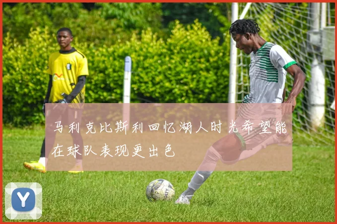马利克比斯利回忆湖人时光希望能在球队表现更出色