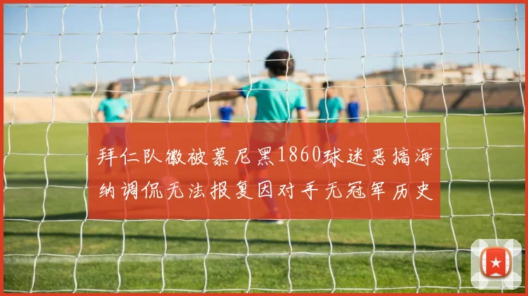 拜仁队徽被慕尼黑1860球迷恶搞海纳调侃无法报复因对手无冠军历史