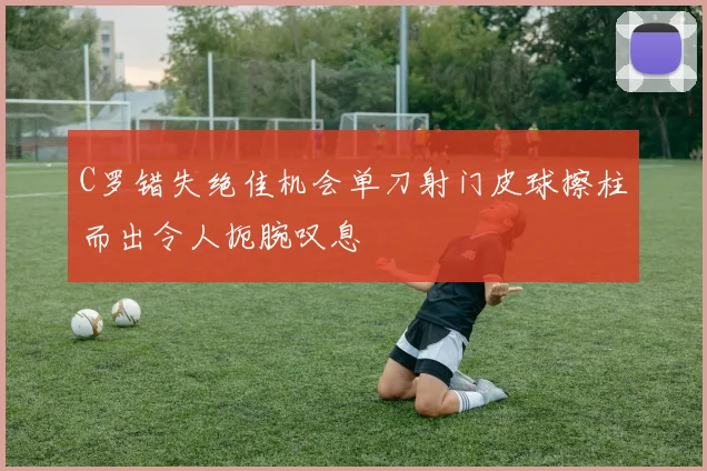 C罗错失绝佳机会单刀射门皮球擦柱而出令人扼腕叹息