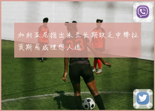 加利亚尼指出米兰长期缺乏中锋拉莫斯或成理想人选