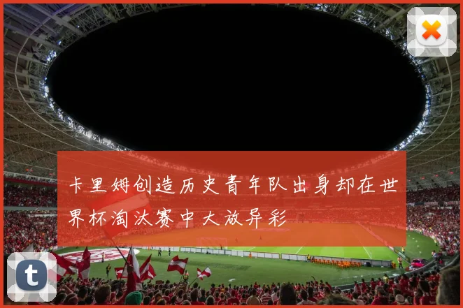 卡里姆创造历史青年队出身却在世界杯淘汰赛中大放异彩