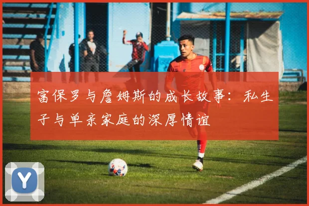 富保罗与詹姆斯的成长故事：私生子与单亲家庭的深厚情谊