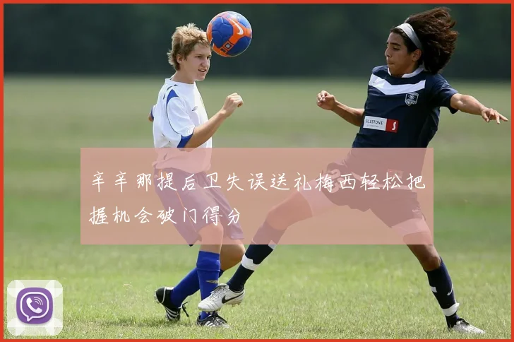辛辛那提后卫失误送礼梅西轻松把握机会破门得分