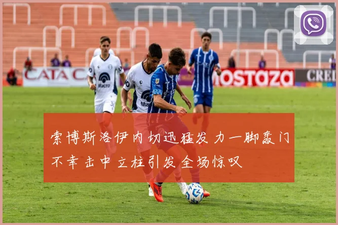 索博斯洛伊内切迅猛发力一脚轰门不幸击中立柱引发全场惊叹