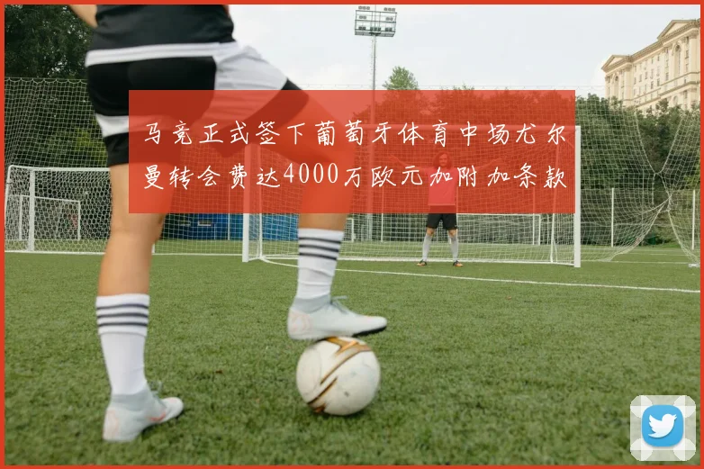 马竞正式签下葡萄牙体育中场尤尔曼转会费达4000万欧元加附加条款