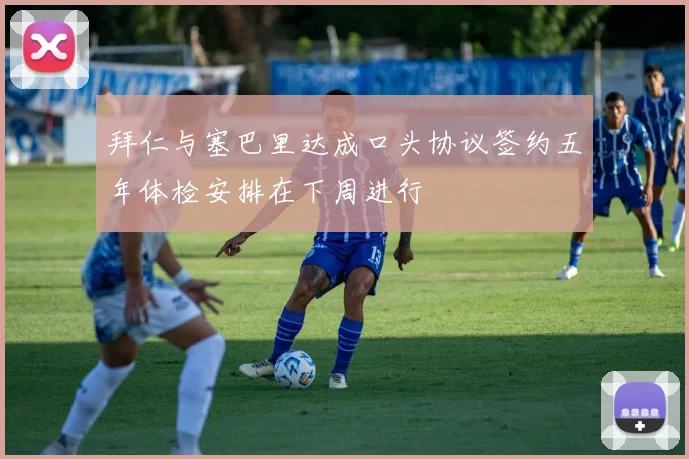 拜仁与塞巴里达成口头协议签约五年体检安排在下周进行