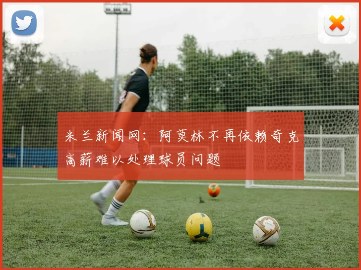 米兰新闻网：阿莫林不再依赖奇克高薪难以处理球员问题