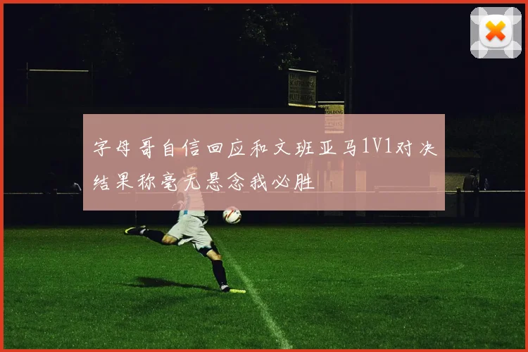 字母哥自信回应和文班亚马1V1对决结果称毫无悬念我必胜