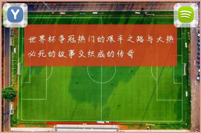 世界杯争冠热门的艰辛之路与大热必死的故事交织成的传奇
