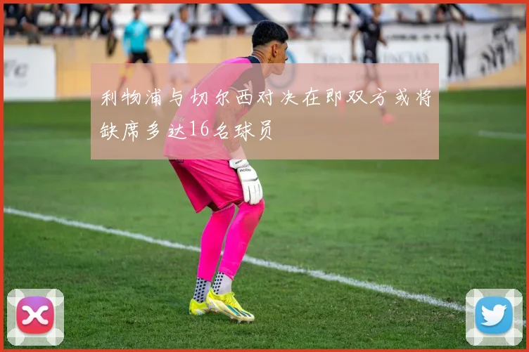 利物浦与切尔西对决在即双方或将缺席多达16名球员
